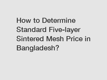 How to Determine Standard Five-layer Sintered Mesh Price in Bangladesh?