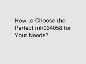 How to Choose the Perfect mh034058 for Your Needs?