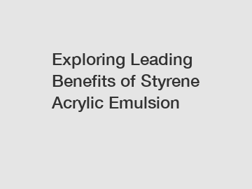 Exploring Leading Benefits of Styrene Acrylic Emulsion