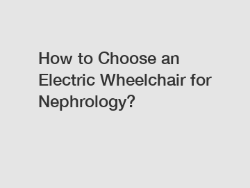 How to Choose an Electric Wheelchair for Nephrology?
