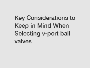 Key Considerations to Keep in Mind When Selecting v-port ball valves