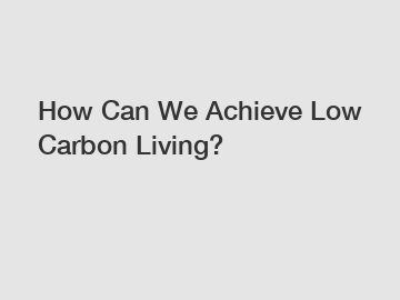 How Can We Achieve Low Carbon Living?