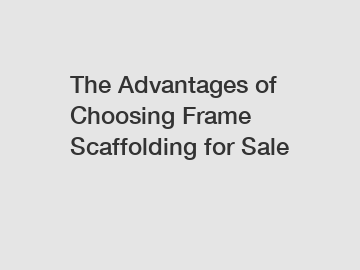 The Advantages of Choosing Frame Scaffolding for Sale