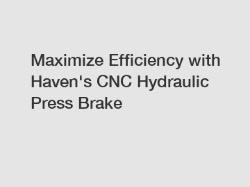 Maximize Efficiency with Haven's CNC Hydraulic Press Brake