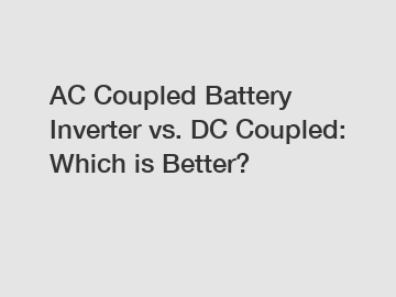 AC Coupled Battery Inverter vs. DC Coupled: Which is Better?