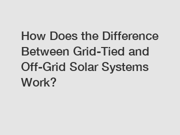 How Does the Difference Between Grid-Tied and Off-Grid Solar Systems Work? How Does the Difference Between Grid-Tied and Off-Grid Solar Systems Work?