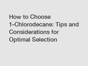 How to Choose 1-Chlorodecane: Tips and Considerations for Optimal Selection