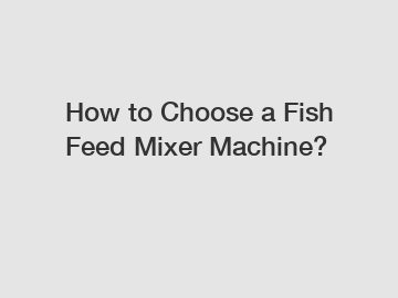 How to Choose a Fish Feed Mixer Machine?