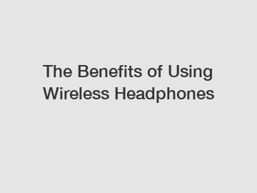 The Benefits of Using Wireless Headphones