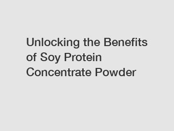 Unlocking the Benefits of Soy Protein Concentrate Powder