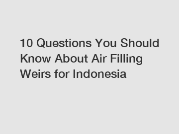 10 Questions You Should Know About Air Filling Weirs for Indonesia