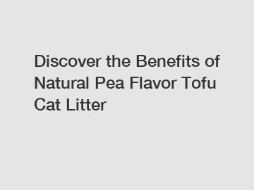 Discover the Benefits of Natural Pea Flavor Tofu Cat Litter