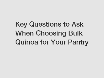 Key Questions to Ask When Choosing Bulk Quinoa for Your Pantry