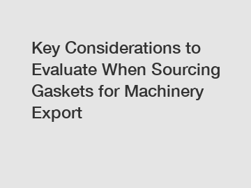 Key Considerations to Evaluate When Sourcing Gaskets for Machinery Export