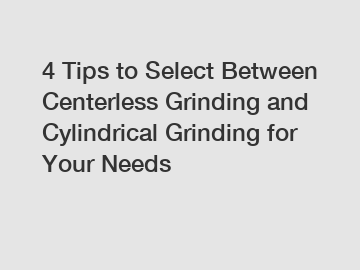 4 Tips to Select Between Centerless Grinding and Cylindrical Grinding for Your Needs