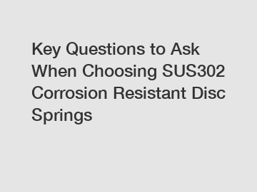 Key Questions to Ask When Choosing SUS302 Corrosion Resistant Disc Springs