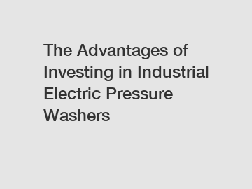 The Advantages of Investing in Industrial Electric Pressure Washers