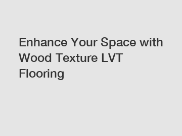 Enhance Your Space with Wood Texture LVT Flooring