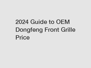 2024 Guide to OEM Dongfeng Front Grille Price