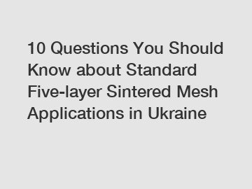 10 Questions You Should Know about Standard Five-layer Sintered Mesh Applications in Ukraine