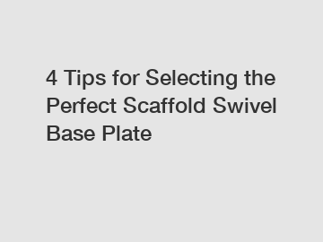 4 Tips for Selecting the Perfect Scaffold Swivel Base Plate