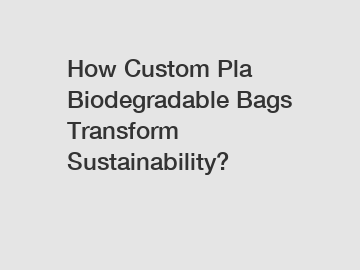 How Custom Pla Biodegradable Bags Transform Sustainability?