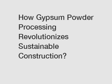 How Gypsum Powder Processing Revolutionizes Sustainable Construction?