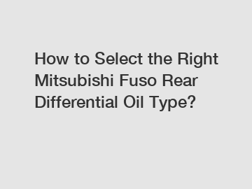 How to Select the Right Mitsubishi Fuso Rear Differential Oil Type?