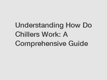 Understanding How Do Chillers Work: A Comprehensive Guide