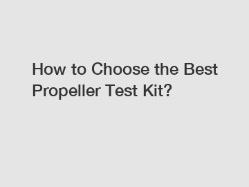 How to Choose the Best Propeller Test Kit?