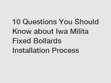 10 Questions You Should Know about Iwa Milita Fixed Bollards Installation Process