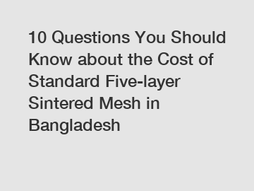10 Questions You Should Know about the Cost of Standard Five-layer Sintered Mesh in Bangladesh