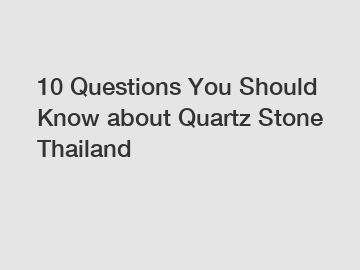 10 Questions You Should Know about Quartz Stone Thailand