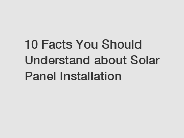 10 Facts You Should Understand about Solar Panel Installation