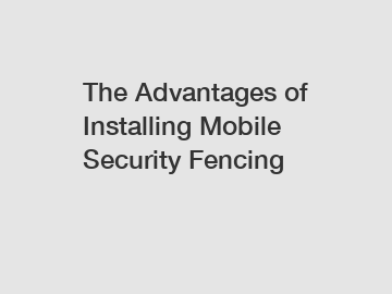The Advantages of Installing Mobile Security Fencing