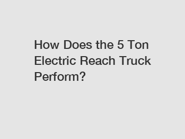 How Does the 5 Ton Electric Reach Truck Perform?