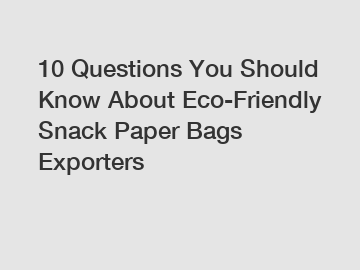 10 Questions You Should Know About Eco-Friendly Snack Paper Bags Exporters
