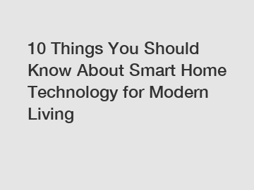 10 Things You Should Know About Smart Home Technology for Modern Living