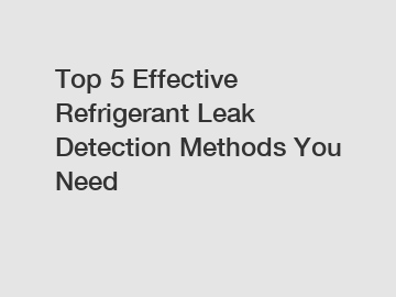 Top 5 Effective Refrigerant Leak Detection Methods You Need