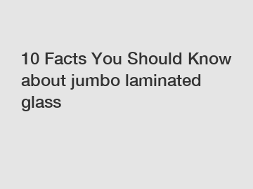 10 Facts You Should Know about jumbo laminated glass