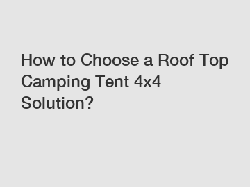 How to Choose a Roof Top Camping Tent 4x4 Solution?