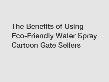 The Benefits of Using Eco-Friendly Water Spray Cartoon Gate Sellers