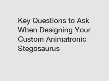 Key Questions to Ask When Designing Your Custom Animatronic Stegosaurus
