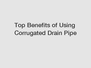 Top Benefits of Using Corrugated Drain Pipe