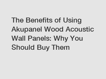 The Benefits of Using Akupanel Wood Acoustic Wall Panels: Why You Should Buy Them
