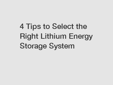 4 Tips to Select the Right Lithium Energy Storage System