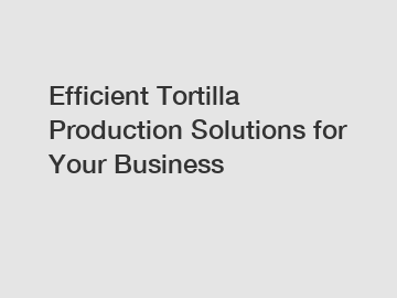 Efficient Tortilla Production Solutions for Your Business