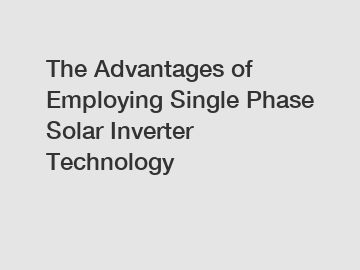 The Advantages of Employing Single Phase Solar Inverter Technology