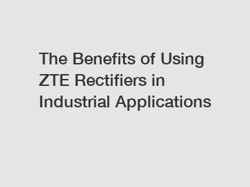 The Benefits of Using ZTE Rectifiers in Industrial Applications