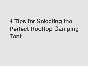 4 Tips for Selecting the Perfect Rooftop Camping Tent